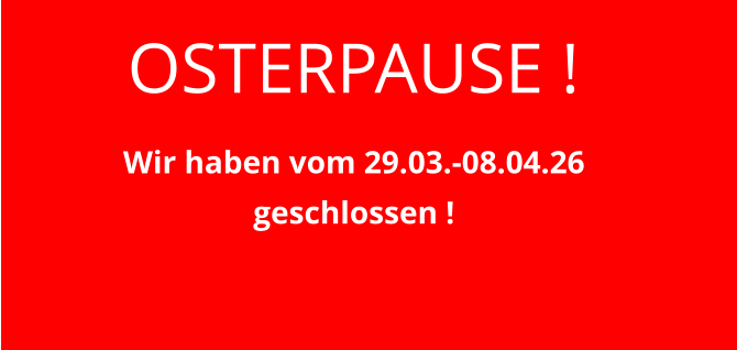 OSTERPAUSE ! Wir haben vom 29.03.-08.04.26 geschlossen !