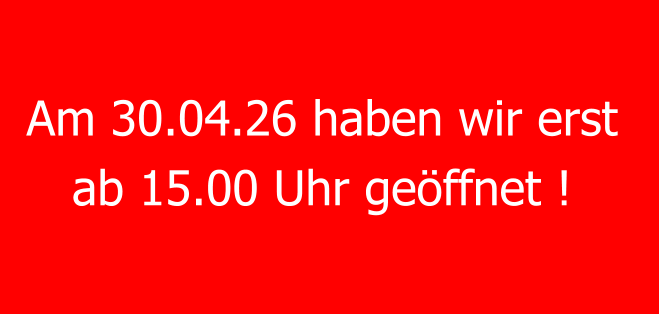 Am 30.04.26 haben wir erst  ab 15.00 Uhr geöffnet !