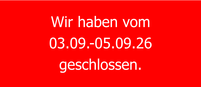 Wir haben vom  03.09.-05.09.26 geschlossen.