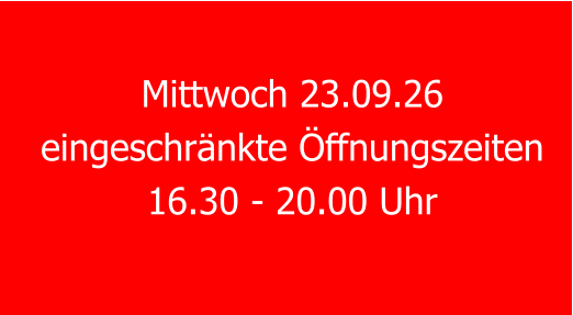 Mittwoch 23.09.26 eingeschränkte Öffnungszeiten 16.30 - 20.00 Uhr