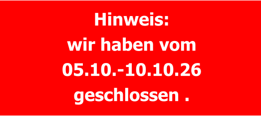 Hinweis: wir haben vom 05.10.-10.10.26 geschlossen .