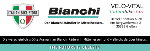 VELO-VITAL Italianbikestore  Der Bianchi-Händler in Mittelhessen.. Bernd Christian Auch Am Bergwerkswald 21 35392 Gießen Die warscheinlich größte Auswahl an Bianchi Rädern in Mittelhessen..und vielleicht darüber hinaus… THE FUTURE IS CELESTE