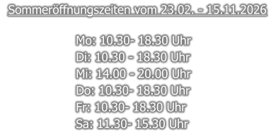 Sommeröffnungszeiten vom 23.02. - 15.11.2026  Mo: 10.30- 18.30 Uhr  Di: 10.30 - 18.30 Uhr  Mi: 14.00 - 20.00 Uhr Do: 10.30- 18.30 Uhr  Fr: 10.30- 18.30 Uhr  Sa: 11.30- 15.30 Uhr